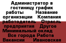 Администратор в гостиницу-график работы 1/2 › Название организации ­ Компания-работодатель › Отрасль предприятия ­ Другое › Минимальный оклад ­ 1 - Все города Работа » Вакансии   . Ивановская обл.